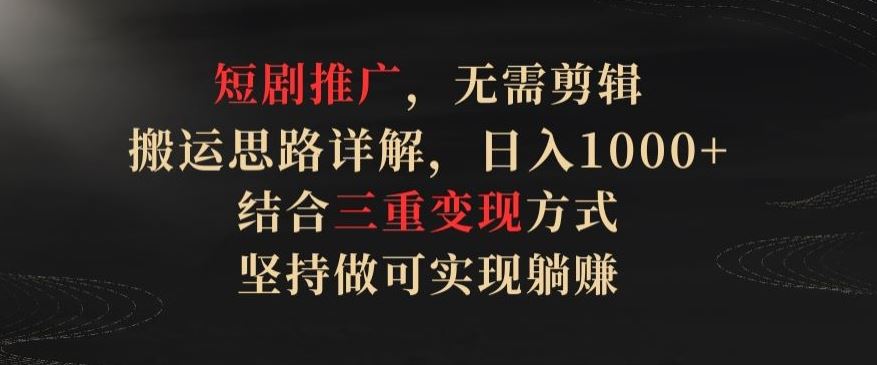 短剧推广，无需剪辑，搬运思路详解，日入1000+，结合三重变现方式，坚持做可实现躺赚【揭秘】-来友网创