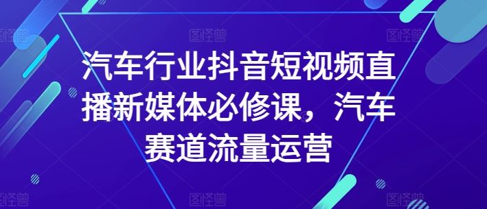 汽车行业抖音短视频直播新媒体必修课，汽车赛道流量运营-来友网创