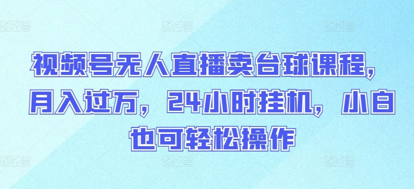 视频号无人直播卖台球课程，月入过万，24小时挂机，小白也可轻松操作【揭秘】-来友网创