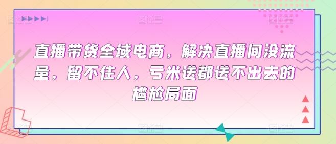 直播带货全域电商，解决直播间没流量，留不住人，亏米送都送不出去的尴尬局面-来友网创