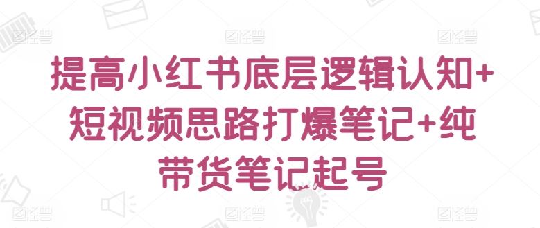 提高小红书底层逻辑认知+短视频思路打爆笔记+纯带货笔记起号-来友网创