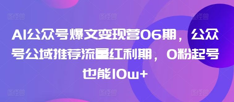 AI公众号爆文变现营06期，公众号公域推荐流量红利期，0粉起号也能10w+-来友网创