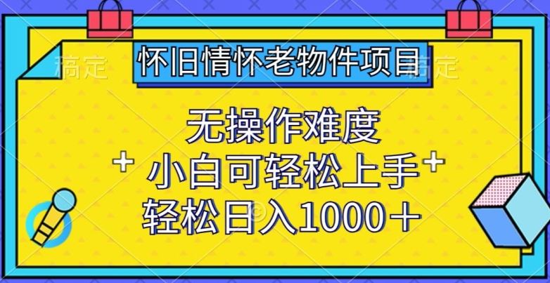 怀旧情怀老物件项目，无操作难度，小白可轻松上手，轻松日入1000+【揭秘】-来友网创