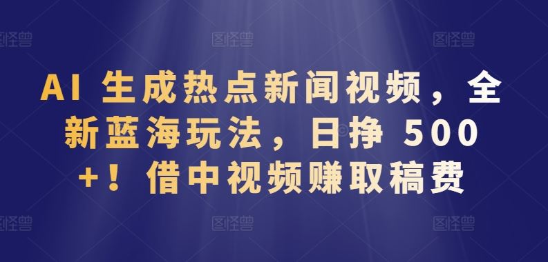 AI 生成热点新闻视频，全新蓝海玩法，日挣 500+!借中视频赚取稿费【揭秘】-来友网创