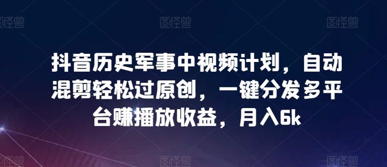 抖音历史军事中视频计划，自动混剪轻松过原创，一键分发多平台赚播放收益，月入6k【揭秘】-来友网创