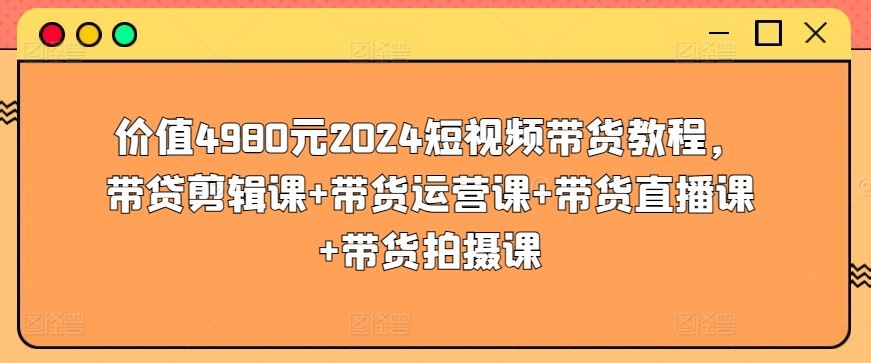 价值4980元2024短视频带货教程，带贷剪辑课+带货运营课+带货直播课+带货拍摄课-来友网创