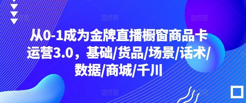 从0-1成为金牌直播橱窗商品卡运营3.0，基础/货品/场景/话术/数据/商城/千川-来友网创