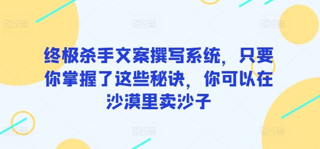 终极杀手文案撰写系统，只要你掌握了这些秘诀，你可以在沙漠里卖沙子-来友网创