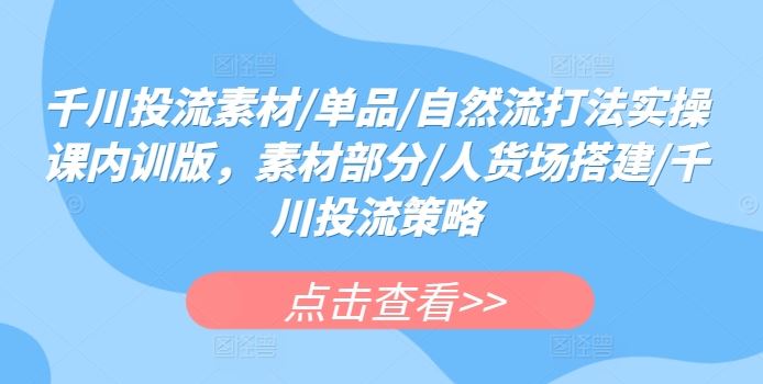 千川投流素材/单品/自然流打法实操课内训版，素材部分/人货场搭建/千川投流策略-来友网创