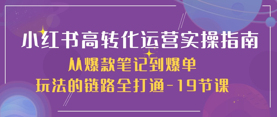 小红书高转化运营实操指南，从爆款笔记到爆单玩法的链路全打通（19节课）-来友网创