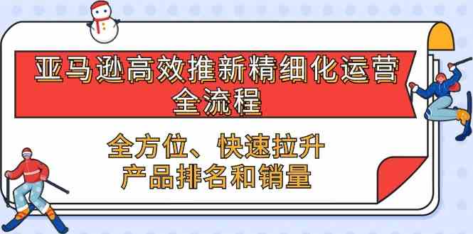 亚马逊高效推新精细化运营全流程，全方位、快速 拉升产品排名和销量-来友网创