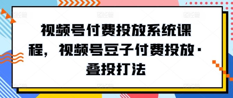 视频号付费投放系统课程，视频号豆子付费投放·叠投打法-来友网创