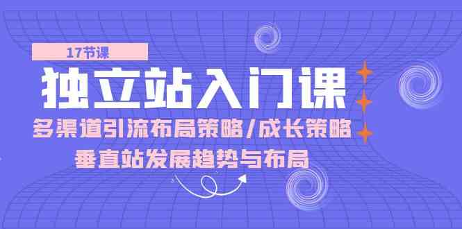 独立站入门课：多渠道引流布局策略/成长策略/垂直站发展趋势与布局-来友网创