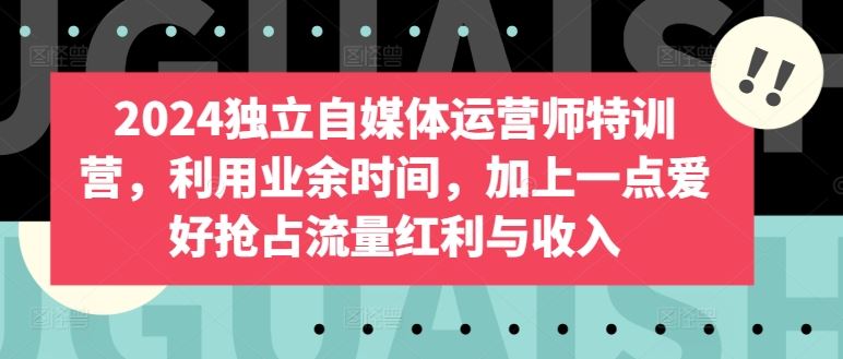 2024独立自媒体运营师特训营，利用业余时间，加上一点爱好抢占流量红利与收入-来友网创