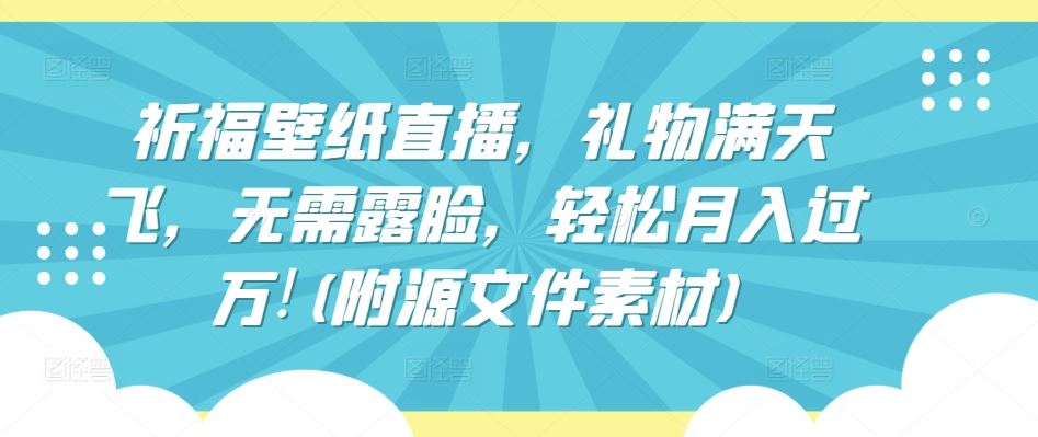 祈福壁纸直播，礼物满天飞，无需露脸，轻松月入过万!(附源文件素材)【揭秘】-来友网创