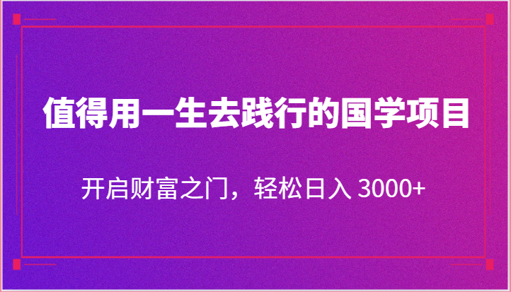 值得用一生去践行的国学项目，开启财富之门，轻松日入 3000+-来友网创