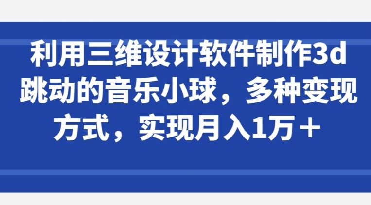 利用三维设计软件制作3d跳动的音乐小球，多种变现方式，实现月入1万+【揭秘】-来友网创