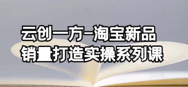 云创一方-淘宝新品销量打造实操系列课，基础销量打造(4课程)+补单渠道分析(4课程)-来友网创