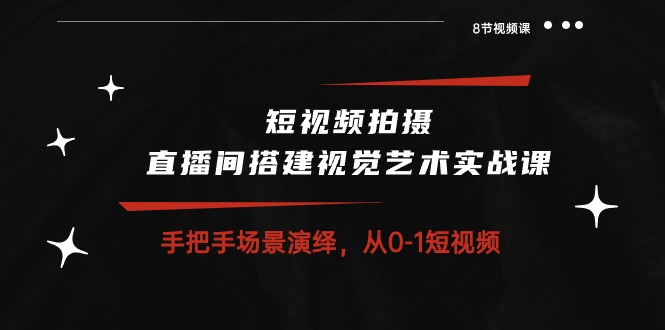 短视频拍摄+直播间搭建视觉艺术实战课：手把手场景演绎从0-1短视频（8节课）-来友网创