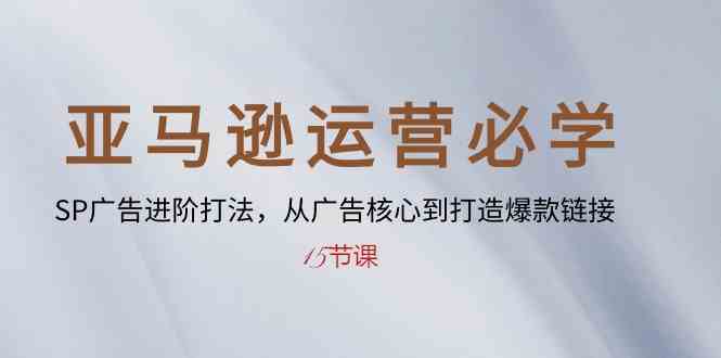 亚马逊运营必学： SP广告进阶打法，从广告核心到打造爆款链接（15节课）-来友网创