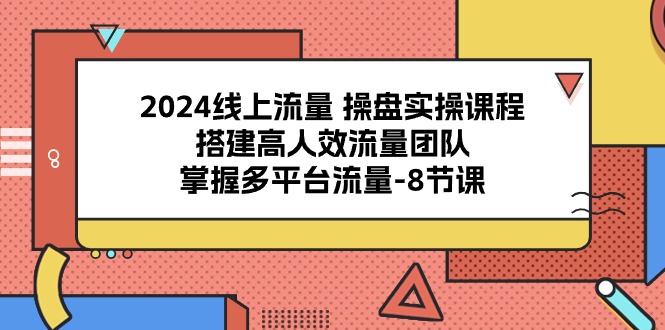 2024线上流量操盘实操课程，搭建高人效流量团队，掌握多平台流量（8节课）-来友网创