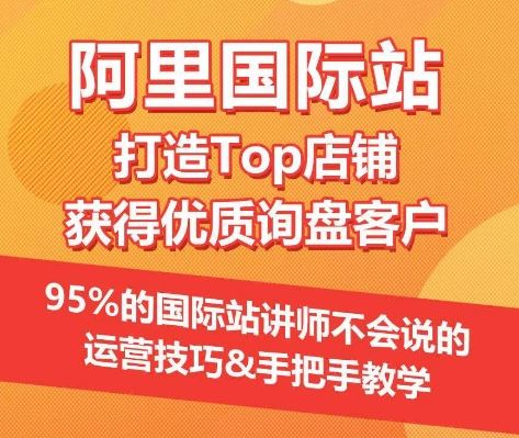 【阿里国际站】打造Top店铺&获得优质询盘客户，​95%的国际站讲师不会说的运营技巧-来友网创