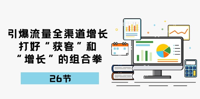 引爆流量，全渠道增长，打好“获客”和“增长”的组合拳（27节课）-来友网创