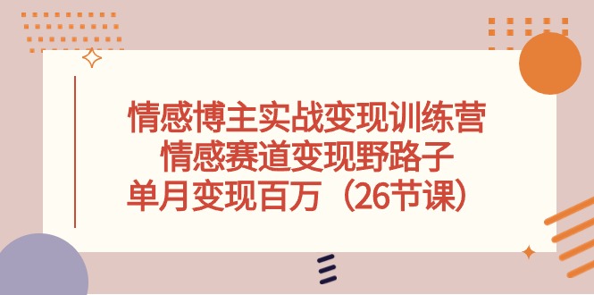 情感博主实战变现训练营，情感赛道变现野路子，单月变现百万（26节课）-来友网创