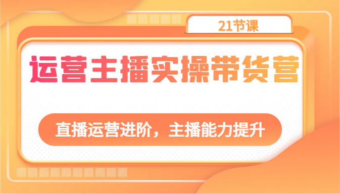 运营主播实操带货营：直播运营进阶，主播能力提升（21节课）-来友网创