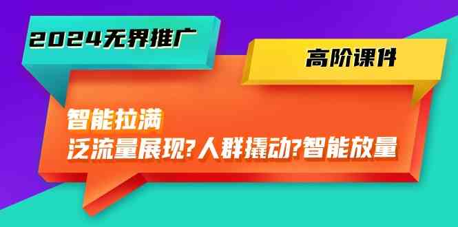 2024无界推广高阶课件，智能拉满，泛流量展现→人群撬动→智能放量（45节）-来友网创