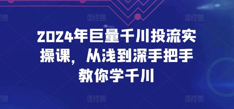 2024年巨量千川投流实操课，从浅到深手把手教你学千川-来友网创