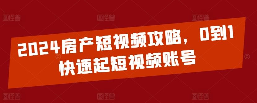 2024房产短视频攻略，0到1快速起短视频账号-来友网创