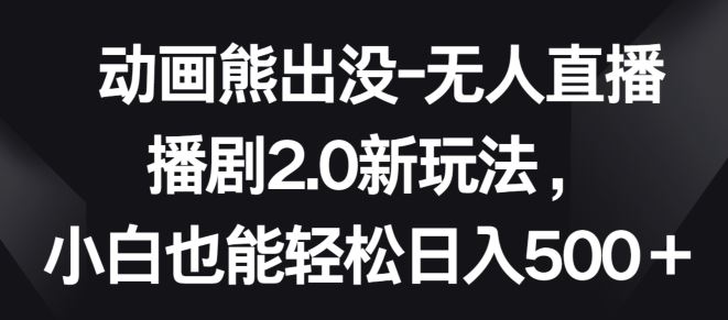 动画熊出没-无人直播播剧2.0新玩法，小白也能轻松日入500+【揭秘】-来友网创