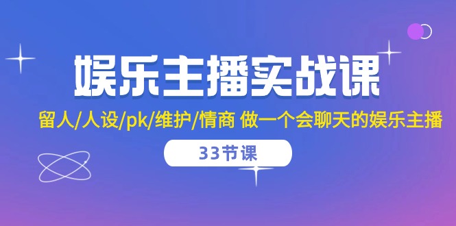 娱乐主播实战课 留人/人设/pk/维护/情商 做一个会聊天的娱乐主播（33节课）-来友网创