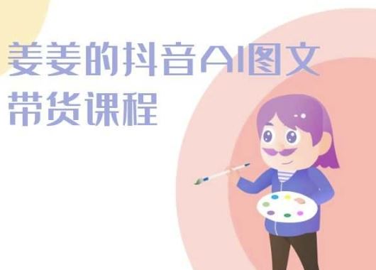 姜姜的抖音AI图文带货课程-姜姜抖音2024-来友网创