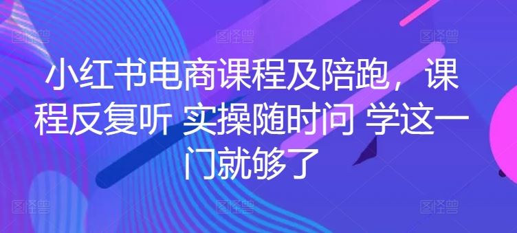 小红书电商课程及陪跑，课程反复听 实操随时问 学这一门就够了-来友网创