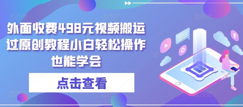 外面收费498元视频搬运过原创教程小白轻松操作也能学会【揭秘】-来友网创