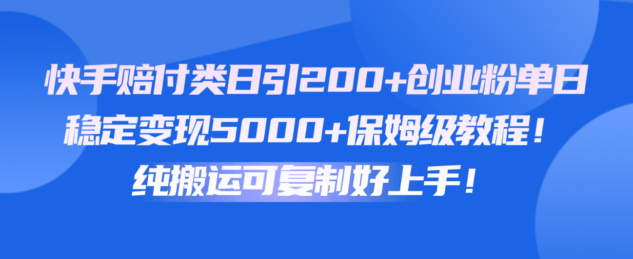 快手赔付类日引200+创业粉，单日稳定变现5000+保姆级教程！纯搬运可复制好上手！-来友网创