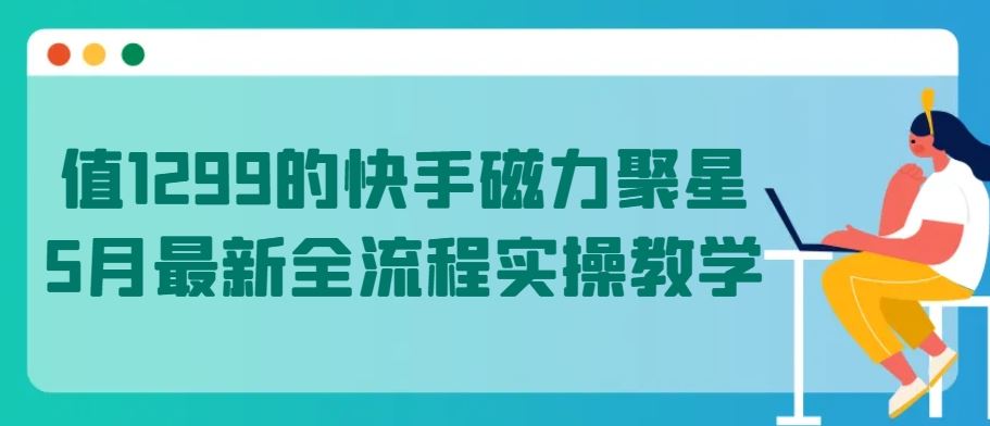 值1299的快手磁力聚星5月最新全流程实操教学【揭秘】-来友网创