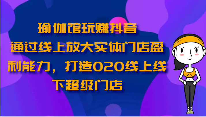 瑜伽馆玩赚抖音-通过线上放大实体门店盈利能力，打造O2O线上线下超级门店-来友网创