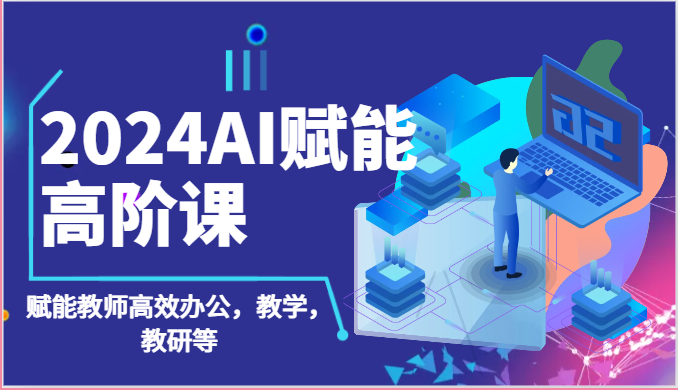 2024AI赋能高阶课：AI赋能教师高效办公，教学，教研等（87节）-来友网创