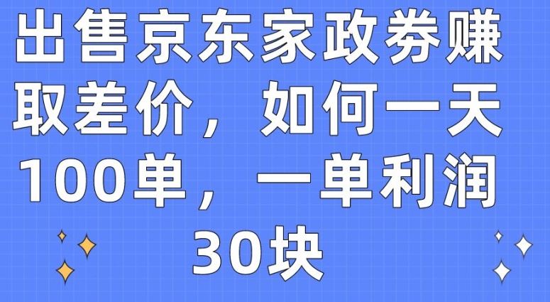 出售京东家政劵赚取差价，如何一天100单，一单利润30块【揭秘】-来友网创