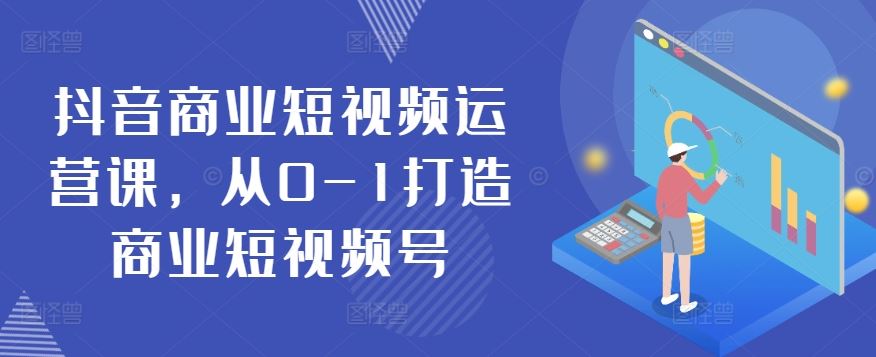 抖音商业短视频运营课，从0-1打造商业短视频号-来友网创