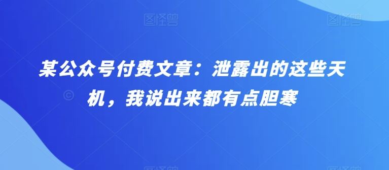 某公众号付费文章：泄露出的这些天机，我说出来都有点胆寒-来友网创