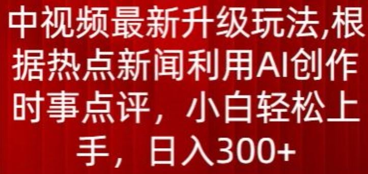 中视频最新升级玩法，根据热点新闻利用AI创作时事点评，日入300+【揭秘】-来友网创