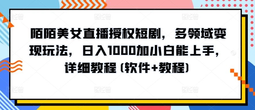 陌陌美女直播授权短剧，多领域变现玩法，日入1000加小白能上手，详细教程(软件+教程)【揭秘】-来友网创