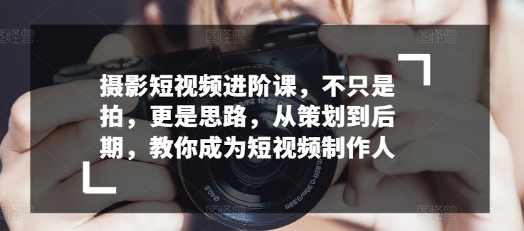 摄影短视频进阶课，不只是拍，更是思路，从策划到后期，教你成为短视频制作人-来友网创