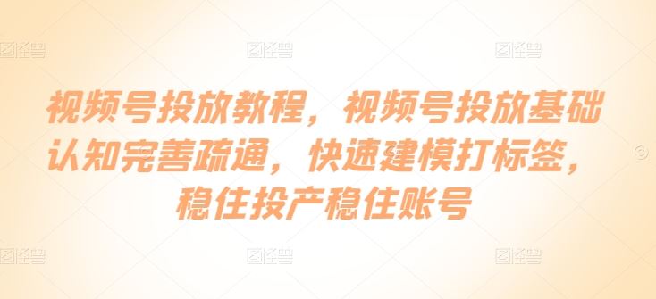 视频号投放教程，​视频号投放基础认知完善疏通，快速建模打标签，稳住投产稳住账号-来友网创