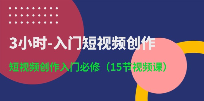 3小时入门短视频创作：短视频创作入门必修（15节视频课）-来友网创