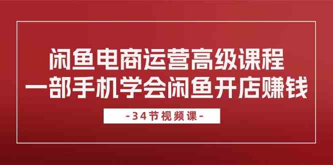 闲鱼电商运营高级课程，一部手机学会闲鱼开店赚钱（34节课）-来友网创